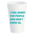 I FEEL SORRY FOR PEOPLE FOAM CUPS